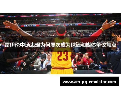 霍伊伦中场表现为何屡次成为球迷和媒体争议焦点