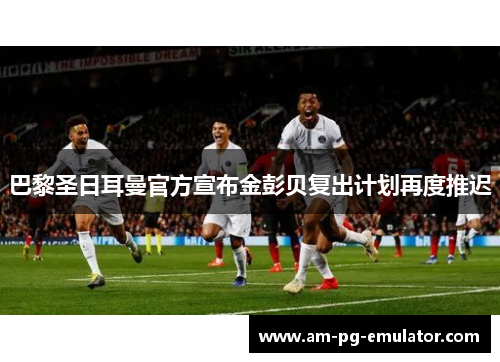 巴黎圣日耳曼官方宣布金彭贝复出计划再度推迟