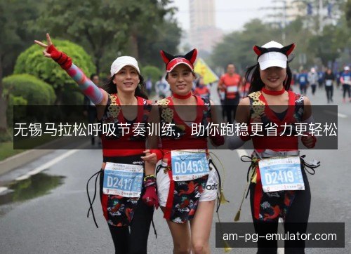 无锡马拉松呼吸节奏训练,助你跑稳更省力更轻松 无锡马拉松呼吸节奏训练,助你跑稳更省力更轻松