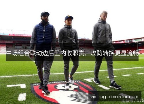 中场组合联动边后卫内收职责，攻防转换更显流畅